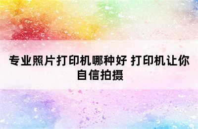 专业照片打印机哪种好 打印机让你自信拍摄